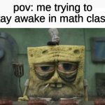 math class | pov: me trying to stay awake in math class | image tagged in depressed spongebob | made w/ Imgflip meme maker