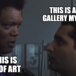 This is an art gallery my friend | THIS IS AN ART GALLERY MY FRIEND; AND THIS IS A PIECE OF ART | image tagged in samuel l jackson | made w/ Imgflip meme maker