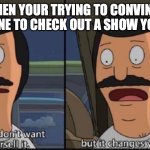 True Facts. | WHEN YOUR TRYING TO CONVINCE SOMEONE TO CHECK OUT A SHOW YOU LIKE: | image tagged in i don't want to oversell it but it changes you forever,tv show,anime,family,truth | made w/ Imgflip meme maker