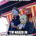 Jason Michael Myers hanging out | “BITCHES, BE LIKE…”; “I’M NAKED IN THE SHOWER AND SHIT.” | image tagged in jason michael myers hanging out,halloween,happy halloween,horror movies,shower thoughts | made w/ Imgflip meme maker