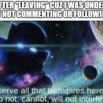 I watch the world from the shadows, not interfering | ME AFTER "LEAVING" CUZ I WAS UNDERAGE
(I WAS JUST NOT COMMENTING OR FOLLOWING ANYONE) | image tagged in i am the watcher | made w/ Imgflip meme maker