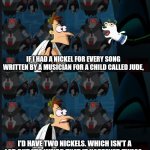 Jude songs | IF I HAD A NICKEL FOR EVERY SONG WRITTEN BY A MUSICIAN FOR A CHILD CALLED JUDE, I'D HAVE TWO NICKELS. WHICH ISN'T A LOT, BUT IT'S WEIRD THAT IT HAPPENED TWICE. | image tagged in 2 nickels,the beatles,connor price,hey jude,jude's song,doofenshmirtz | made w/ Imgflip meme maker