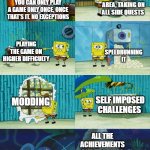 Spongebob diapers meme | EXPLORING EVERY SIDE AREA, TAKING ON ALL SIDE QUESTS; YOU CAN ONLY PLAY A GAME ONLY ONCE, ONCE THAT'S IT. NO EXCEPTIONS; PLAYING THE GAME ON HIGHER DIFFICULTY; SPEEDRUNNING IT; MODDING; SELF IMPOSED CHALLENGES; ALL THE ACHIEVEMENTS AND TROPHIES YOU CAN GET | image tagged in spongebob diapers meme | made w/ Imgflip meme maker