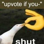 upvote if- | "upvote if you-" | image tagged in shut,upvote beggars,memes | made w/ Imgflip meme maker