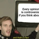 and that's a fact | Every opinion is controversial if you think about it | image tagged in and that's a fact,the truth,meme,i drank an 8-ball of coke | made w/ Imgflip meme maker