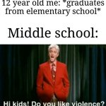 Why is it like this | 12 year old me: *graduates from elementary school*; Middle school: | image tagged in hi kids do you like violence,memes,funny,school,relatable,why are you reading this | made w/ Imgflip meme maker