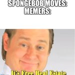 It's Free Real Estate | SPONGEBOB MOVES:
MEMERS: | image tagged in it's free real estate,meme | made w/ Imgflip meme maker