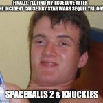 10 Guy | FINALLY, I'LL FIND MY TRUE LOVE AFTER THE INCIDENT CAUSED BY STAR WARS SEQUEL TRILOGY; SPACEBALLS 2 & KNUCKLES | image tagged in memes,10 guy,spaceballs,knuckles,star wars,weirdo | made w/ Imgflip meme maker