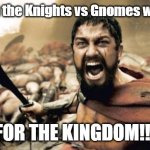 For the Knights For King Emilio FOR THE KINGDOM | Me during the Knights vs Gnomes war be like:; FOR THE KINGDOM!!! | image tagged in memes,sparta leonidas,gnomes,knights,lol | made w/ Imgflip meme maker