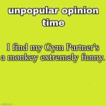 unpopular opinion | I find my Gym Partner's a monkey extremely funny. | image tagged in unpopular opinion | made w/ Imgflip meme maker