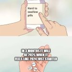 Hard To Swallow Pills | IN 3 MONTHS IT WILL BE 2025 WHEN IT FEELS LIKE 2024 JUST STARTED | image tagged in memes,hard to swallow pills,2024,happy new year,no way,cool | made w/ Imgflip meme maker