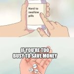 I'm attempting to save money | IF YOU'RE TOO BUSY TO SAVE MONEY | image tagged in memes,hard to swallow pills,funny | made w/ Imgflip meme maker