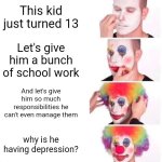 Clown Applying Makeup | This kid just turned 13; Let's give him a bunch of school work; And let's give him so much responsibilities he can't even manage them; why is he having depression? | image tagged in memes,clown applying makeup | made w/ Imgflip meme maker