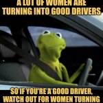 Kermit the Safe Driver | A LOT OF WOMEN ARE TURNING INTO GOOD DRIVERS; SO IF YOU'RE A GOOD DRIVER, WATCH OUT FOR WOMEN TURNING | image tagged in kermit driving,memes,muppets,jokes | made w/ Imgflip meme maker