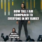 Small and big keanu | HOW TALL I AM COMPARED TO EVERYONE IN MY FAMILY; HOW TALL I AM COMPARED TO PEOPLE MY AGE | image tagged in small and big keanu | made w/ Imgflip meme maker