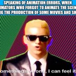 Something’s wrong | SPEAKING OF ANIMATION ERRORS, WHEN ANIMATORS WHO FORGOT TO ANIMATE THE SCENES DURING THE PRODUCTION OF SOME MOVIES AND SHOWS: | image tagged in something s wrong,animation,meme,animation errors,gone wrong,i forgor | made w/ Imgflip meme maker