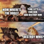 Kong Godzilla Doge | YEAH, LET'S FIND HIM, AND DESTROY HIM; NOW WHERE'S THE DOGE? DESTROY WHO? | image tagged in doge bonk | made w/ Imgflip meme maker