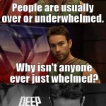 The Deep has been watching too much Young Justice | People are usually over or underwhelmed. Why isn't anyone ever just whelmed? | image tagged in deep thoughts with the deep | made w/ Imgflip meme maker