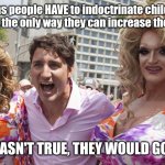 Change my mind. | Trans people HAVE to indoctrinate children because it's the only way they can increase their numbers. IF THIS WASN'T TRUE, THEY WOULD GO EXTINCT. | image tagged in trudeau with trannies | made w/ Imgflip meme maker