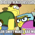 Blank Stare | DID YOU REALLY JUST SAY; TAYLOR SWIFT MAKES BAD MUSIC | image tagged in blank stare | made w/ Imgflip meme maker