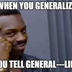 generalize | WHEN YOU GENERALIZE; YOU TELL GENERAL---LIES | image tagged in memes,roll safe think about it | made w/ Imgflip meme maker