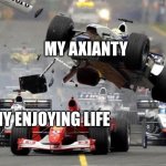 F1 crash | MY AXIANTY; MY ENJOYING LIFE | image tagged in f1 crash | made w/ Imgflip meme maker