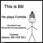 Be Like Bill | This is Bill; He plays Fortnite; He doesn't say Minecraft has bad graphics; Fortnite players, BE LIKE BILL | image tagged in memes,be like bill | made w/ Imgflip meme maker