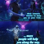 There will always be people to help you, no matter what. | When someone starts to help you in your life... ... more people will help you along the way. | image tagged in jake sully,help,support | made w/ Imgflip meme maker