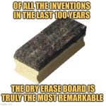 White Answers Only | OF ALL THE INVENTIONS IN THE LAST 100 YEARS; THE DRY ERASE BOARD IS TRULY THE MOST REMARKABLE | image tagged in borrador de pizarr n blackboard eraser,whiteboard,meme,jokes | made w/ Imgflip meme maker