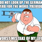 Bad idea, guys! | DO NOT LOOK UP THE GERMAN ADVERB FOR THE WORD 'PREVIOUSLY'; WORST MISTAKE OF MY LIFE! | image tagged in peter griffin running away,adverbs,german,germany,don't research | made w/ Imgflip meme maker