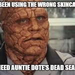 Auntie Dote's | WHEN YOU’VE BEEN USING THE WRONG SKINCARE PRODUCTS; AND REALLY NEED AUNTIE DOTE’S DEAD SEA SALT SCRUB. | image tagged in the thing skincare | made w/ Imgflip meme maker