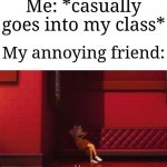 It happens everytime | Me: *casually goes into my class*; My annoying friend: | image tagged in vector,memes,funny,school,oh yeah,why are you reading this | made w/ Imgflip meme maker