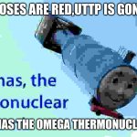 thomas the thermonuclear bomb | ROSES ARE RED,UTTP IS GONE; I AM THOMAS THE OMEGA THERMONUCLEAR BOMB | image tagged in thomas the thermonuclear bomb | made w/ Imgflip meme maker