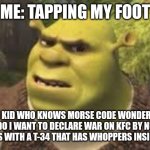 Morse code be like | ME: TAPPING MY FOOT; THE KID WHO KNOWS MORSE CODE WONDERING WHY DO I WANT TO DECLARE WAR ON KFC BY NUKING URANUS WITH A T-34 THAT HAS WHOPPERS INSIDE OF IT | image tagged in confused shrek,morse code,funny,why are you reading the tags | made w/ Imgflip meme maker