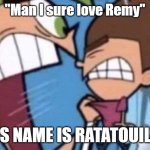 HIS NAME IS RATATOUILLE | "Man I sure love Remy"; HIS NAME IS RATATOUILLE | image tagged in cosmo yelling at timmy | made w/ Imgflip meme maker