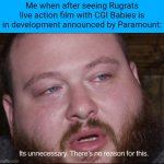 It's Unnecessary | Me when after seeing Rugrats live action film with CGI Babies is in development announced by Paramount: | image tagged in it's unnecessary,meme,rugrats,me when,reaction,news | made w/ Imgflip meme maker