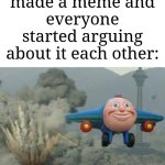 Jay jay the plane | Me when I made a meme and everyone started arguing about it each other: | image tagged in jay jay the plane,memes,funny,argument | made w/ Imgflip meme maker