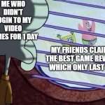 Squidward window | ME WHO DIDN'T LOGIN TO MY VIDEO GAMES FOR 1 DAY; MY FRIENDS CLAIMING THE BEST GAME REWARDS WHICH ONLY LAST 1 DAY | image tagged in squidward window | made w/ Imgflip meme maker