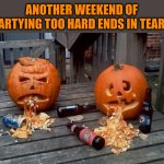 Puking Pumpkins | ANOTHER WEEKEND OF PARTYING TOO HARD ENDS IN TEARS | image tagged in puking pumpkins | made w/ Imgflip meme maker