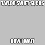 FLOODING THUMBS UP | TAYLOR SWIFT SUCKS; NOW I WAIT | image tagged in flooding thumbs up | made w/ Imgflip meme maker