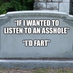 If i | “IF I WANTED TO LISTEN TO AN ASSHOLE”; “I’D FART” | image tagged in gravestone,i bet he's thinking about other women,i'll take your entire stock | made w/ Imgflip meme maker