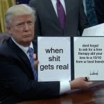 Trump Bill Signing | when shit gets real; dont forget to ask for a free therapy abt your loss to a 10/10 from ur best freinds | image tagged in memes,trump bill signing | made w/ Imgflip meme maker