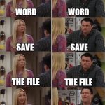 Microsoft 365 Word Bug | WORD; WORD; SAVE; SAVE; THE FILE; THE FILE; SAVE THE FILE; DELETE IT | image tagged in phoebe joey | made w/ Imgflip meme maker