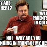 philosophy | WHY ARE YOU HERE? WELL, MY PARENTS MET IN COLLEGE... NO!    WHY ARE YOU STANDING IN FRONT OF MY DESK? | image tagged in ron swanson | made w/ Imgflip meme maker