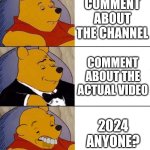 Comment sections from popular videos | COMMENT ABOUT THE CHANNEL; COMMENT ABOUT THE ACTUAL VIDEO; 2024 ANYONE? | image tagged in best better blurst,comments,adtube,tuxedo winnie the pooh | made w/ Imgflip meme maker