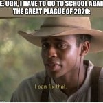 if you know, you know | ME: UGH, I HAVE TO GO TO SCHOOL AGAIN..
THE GREAT PLAGUE OF 2020: | image tagged in i can fix that,school | made w/ Imgflip meme maker