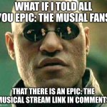 What if i told you | WHAT IF I TOLD ALL YOU EPIC: THE MUSIAL FANS; THAT THERE IS AN EPIC: THE MUSICAL STREAM LINK IN COMMENTS | image tagged in what if i told you | made w/ Imgflip meme maker