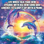 ?️? | LIFE WHEN TALK TUAH NEW EPISODE, WITH KSI NEW SONG AND LUNCHLY, TO SLURP IT UP WITH A PRIME: | image tagged in dolphin symphony,fun | made w/ Imgflip meme maker