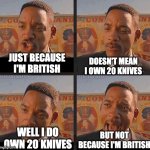 But Not Because I'm Black | JUST BECAUSE I'M BRITISH; DOESN'T MEAN I OWN 20 KNIVES; WELL I DO OWN 20 KNIVES; BUT NOT BECAUSE I'M BRITISH | image tagged in but not because i'm black,memes,british,knives | made w/ Imgflip meme maker