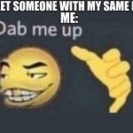 Dap me up my boi | WHEN I MEET SOMEONE WITH MY SAME INTERESTS; ME: | image tagged in dap me up | made w/ Imgflip meme maker